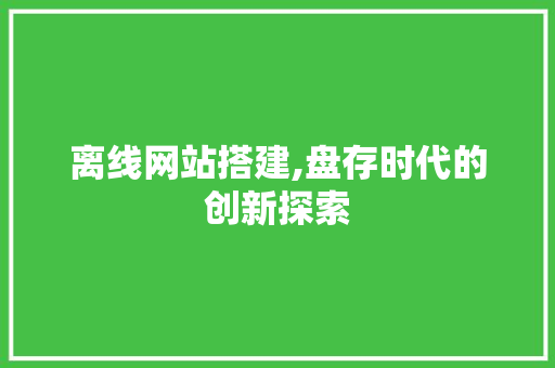 离线网站搭建,盘存时代的创新探索