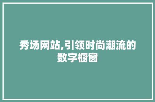 秀场网站,引领时尚潮流的数字橱窗