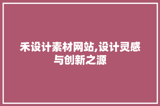 禾设计素材网站,设计灵感与创新之源