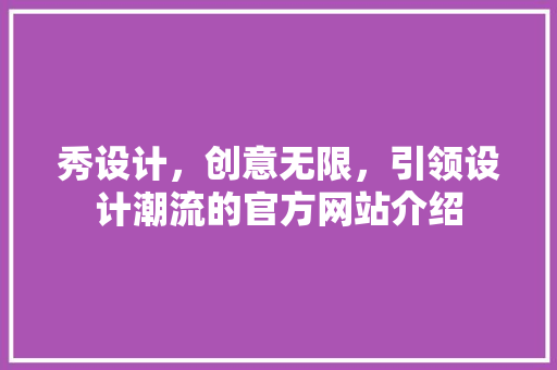 秀设计，创意无限，引领设计潮流的官方网站介绍