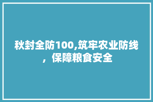 秋封全防100,筑牢农业防线，保障粮食安全