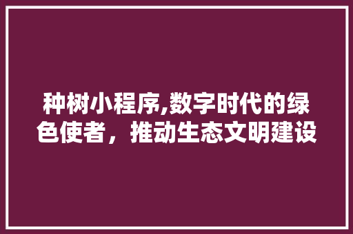 种树小程序,数字时代的绿色使者，推动生态文明建设新篇章