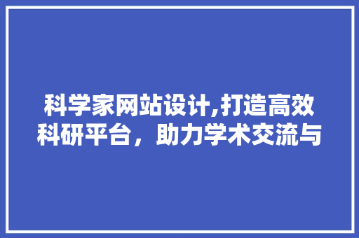 科学家网站设计,打造高效科研平台，助力学术交流与创新