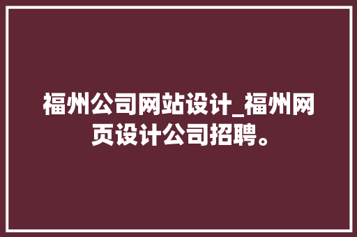 福州公司网站设计_福州网页设计公司招聘。 福州公司网站设计_福州网页设计公司招聘。 网站建设公司