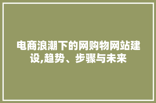 电商浪潮下的网购物网站建设,趋势、步骤与未来 电商浪潮下的网购物网站建设,趋势、步骤与未来 搜狗SEO