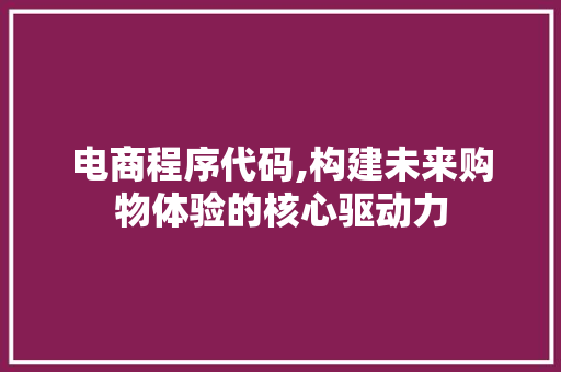 电商程序代码,构建未来购物体验的核心驱动力 电商程序代码,构建未来购物体验的核心驱动力 网站建设公司