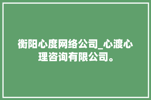 衡阳心度网络公司_心渡心理咨询有限公司。