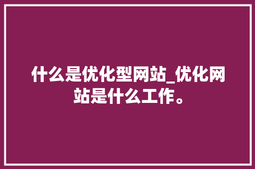 什么是优化型网站_优化网站是什么工作。 什么是优化型网站_优化网站是什么工作。 SEO关键词