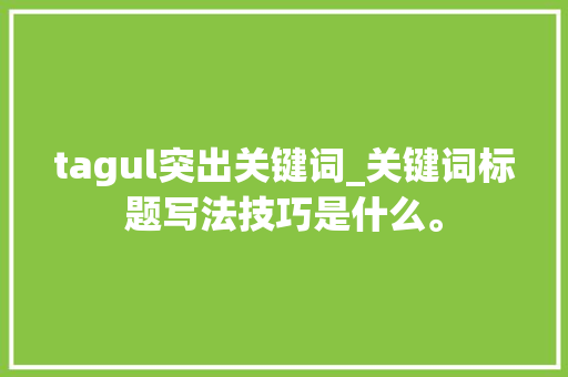 tagul突出关键词_关键词标题写法技巧是什么。 tagul突出关键词_关键词标题写法技巧是什么。 SEO关键词