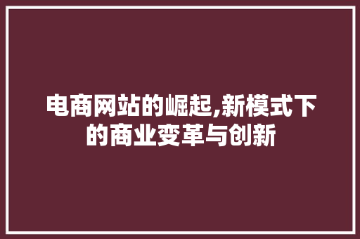 电商网站的崛起,新模式下的商业变革与创新
