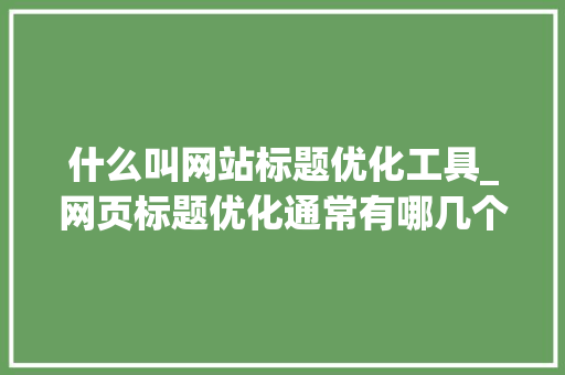 什么叫网站标题优化工具_网页标题优化通常有哪几个方面。 什么叫网站标题优化工具_网页标题优化通常有哪几个方面。 百度SEO