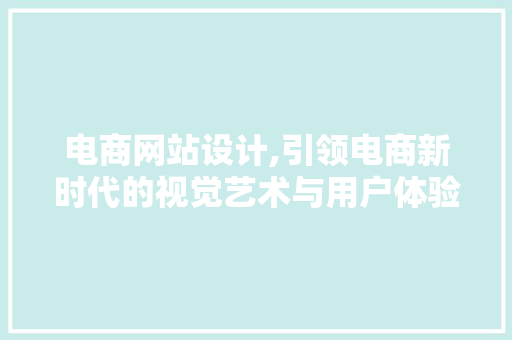 电商网站设计,引领电商新时代的视觉艺术与用户体验