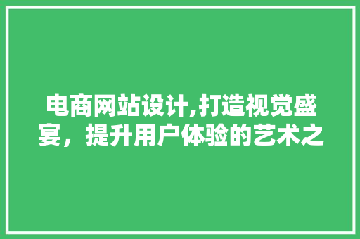 电商网站设计,打造视觉盛宴，提升用户体验的艺术之旅