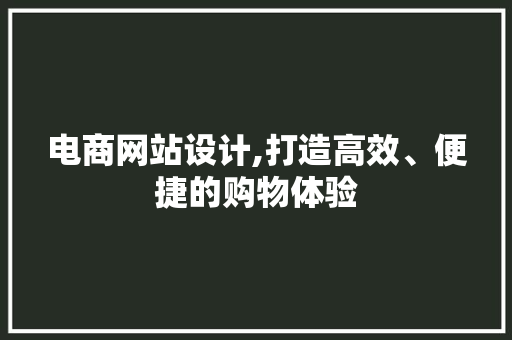 电商网站设计,打造高效、便捷的购物体验 电商网站设计,打造高效、便捷的购物体验 网站建设公司
