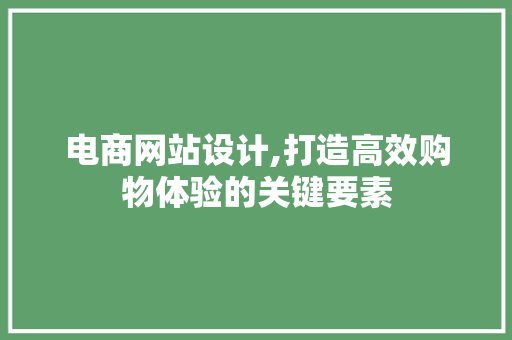 电商网站设计,打造高效购物体验的关键要素