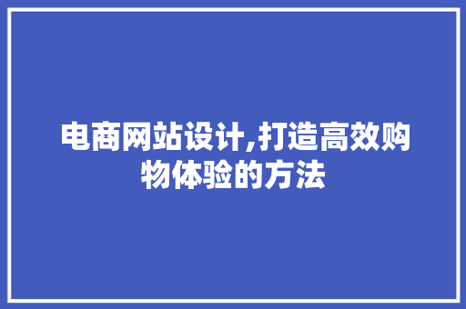 电商网站设计,打造高效购物体验的方法
