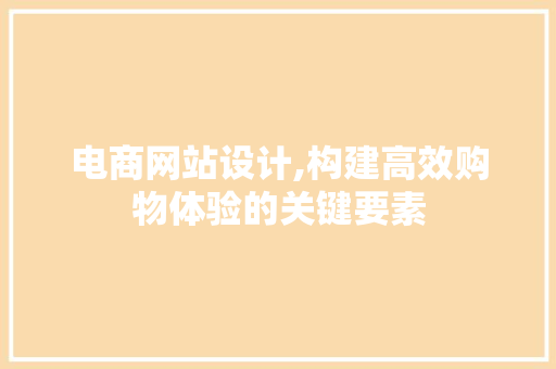 电商网站设计,构建高效购物体验的关键要素