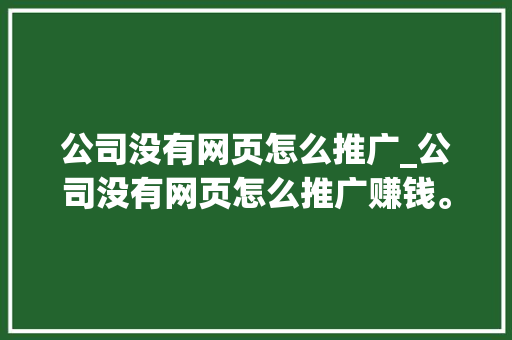 公司没有网页怎么推广_公司没有网页怎么推广赚钱。 公司没有网页怎么推广_公司没有网页怎么推广赚钱。 网站建设公司