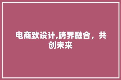 电商致设计,跨界融合，共创未来