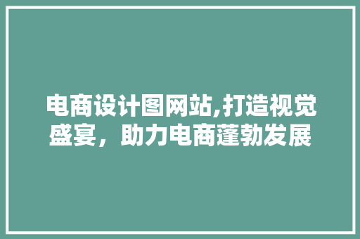 电商设计图网站,打造视觉盛宴，助力电商蓬勃发展