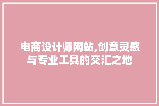 电商设计师网站,创意灵感与专业工具的交汇之地