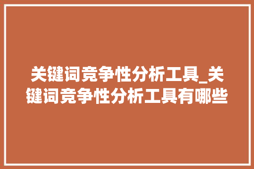 关键词竞争性分析工具_关键词竞争性分析工具有哪些。 关键词竞争性分析工具_关键词竞争性分析工具有哪些。 SEO关键词