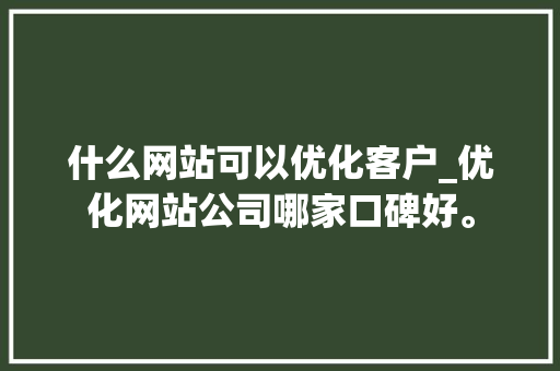什么网站可以优化客户_优化网站公司哪家口碑好。 什么网站可以优化客户_优化网站公司哪家口碑好。 SEO关键词