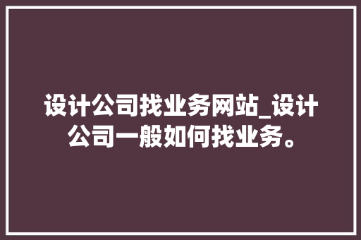 设计公司找业务网站_设计公司一般如何找业务。 设计公司找业务网站_设计公司一般如何找业务。 网站建设公司