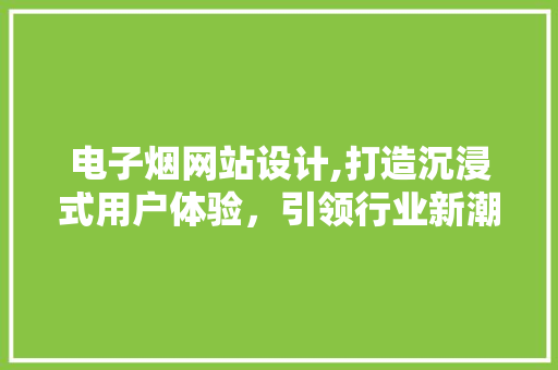 电子烟网站设计,打造沉浸式用户体验，引领行业新潮流