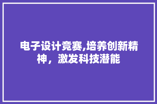 电子设计竞赛,培养创新精神，激发科技潜能