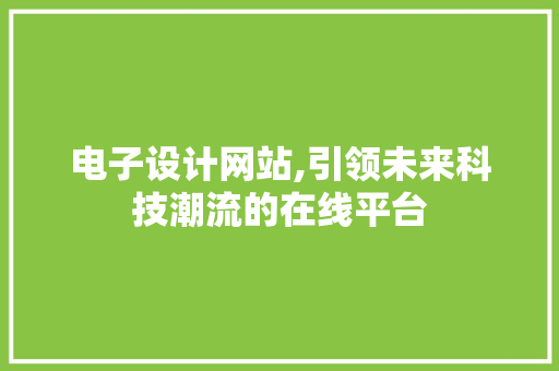 电子设计网站,引领未来科技潮流的在线平台