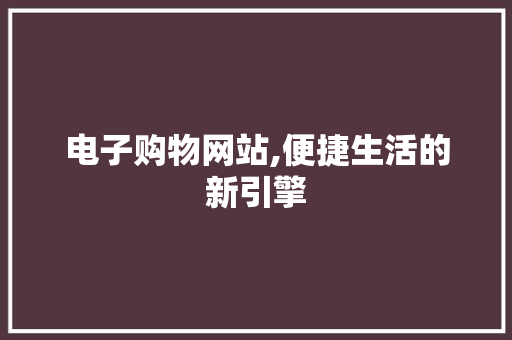 电子购物网站,便捷生活的新引擎
