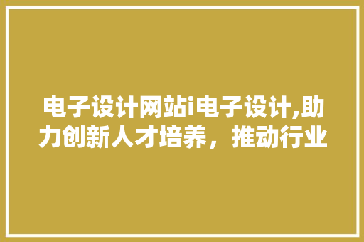 电子设计网站i电子设计,助力创新人才培养，推动行业发展