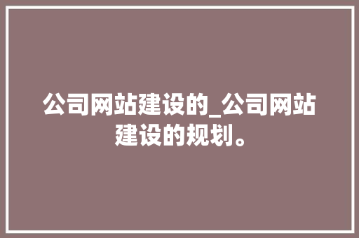 公司网站建设的_公司网站建设的规划。 公司网站建设的_公司网站建设的规划。 网站建设公司
