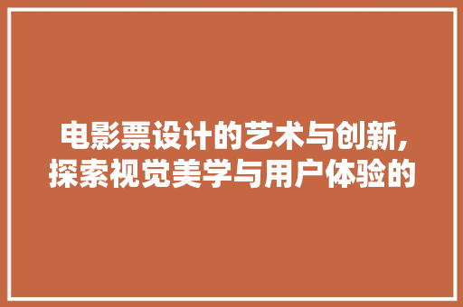 电影票设计的艺术与创新,探索视觉美学与用户体验的完美融合