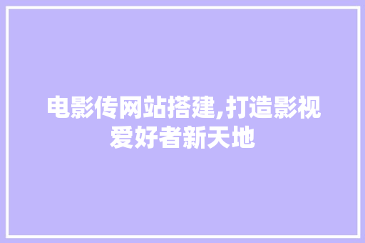 电影传网站搭建,打造影视爱好者新天地