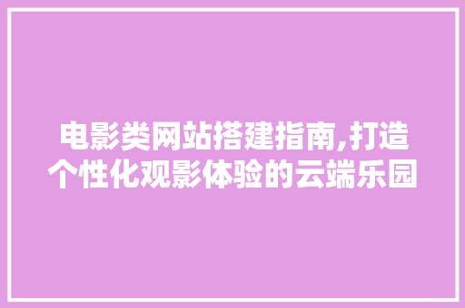 电影类网站搭建指南,打造个性化观影体验的云端乐园