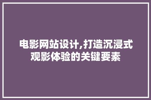 电影网站设计,打造沉浸式观影体验的关键要素