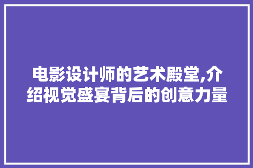 电影设计师的艺术殿堂,介绍视觉盛宴背后的创意力量