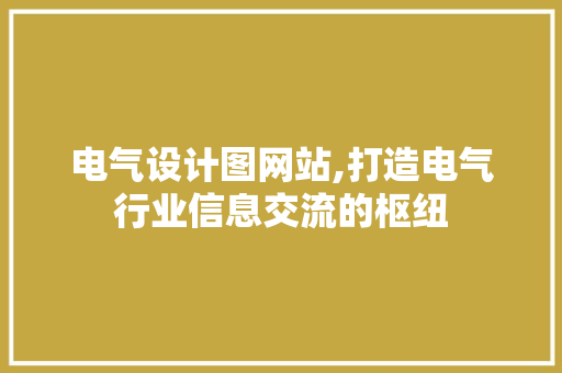 电气设计图网站,打造电气行业信息交流的枢纽