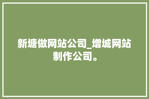 新塘做网站公司_增城网站制作公司。 新塘做网站公司_增城网站制作公司。 网站建设公司