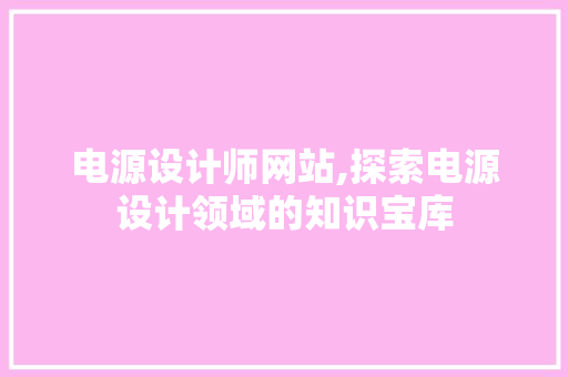 电源设计师网站,探索电源设计领域的知识宝库