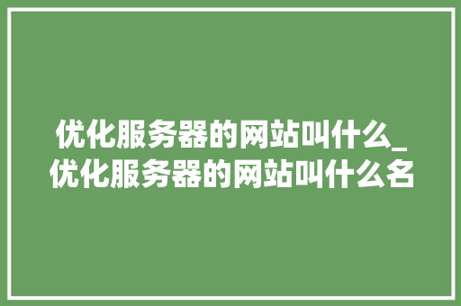 优化服务器的网站叫什么_优化服务器的网站叫什么名字。 优化服务器的网站叫什么_优化服务器的网站叫什么名字。 百度SEO