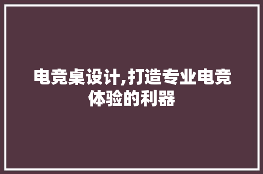 电竞桌设计,打造专业电竞体验的利器 电竞桌设计,打造专业电竞体验的利器 SEO关键词