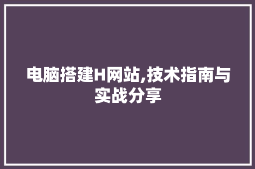 电脑搭建H网站,技术指南与实战分享 电脑搭建H网站,技术指南与实战分享 必应SEO