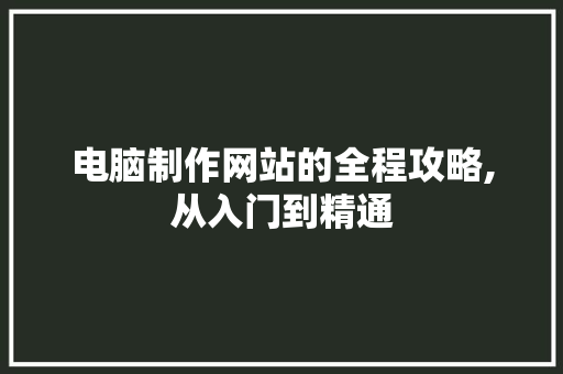 电脑制作网站的全程攻略,从入门到精通