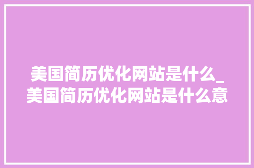 美国简历优化网站是什么_美国简历优化网站是什么意思。 美国简历优化网站是什么_美国简历优化网站是什么意思。 必应SEO