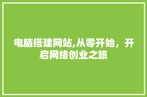 电脑搭建网站,从零开始，开启网络创业之旅