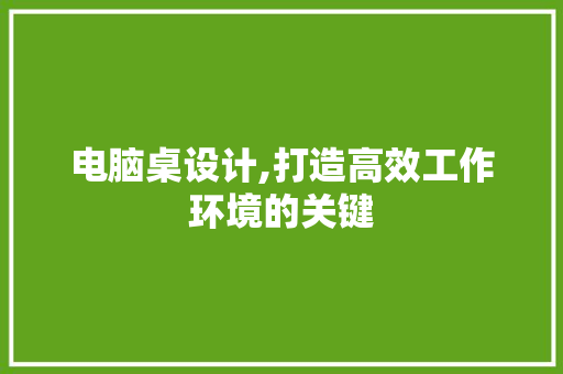 电脑桌设计,打造高效工作环境的关键