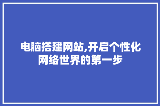 电脑搭建网站,开启个性化网络世界的第一步